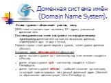 Доменная система имён (Domain Name System). Слово «домен» обозначает участок, зону. DNS ставит в соответствие числовому IP – адресу уникальное доменное имя. Система доменных имен построена по иерархическому принципу, доменное имя состоит из нескольких доменов, отделяющихся друг от друга точкой. Перв