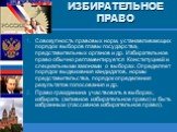 ИЗБИРАТЕЛЬНОЕ ПРАВО. Совокупность правовых норм, устанавливающих порядок выборов главы государства, представительных органов и др. Избирательное право обычно регламентируется Конституцией и специальными законами о выборах. Определяет порядок выдвижения кандидатов, нормы представительства, порядок оп