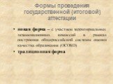 Формы проведения государственной (итоговой) аттестации. новая форма – с участием территориальных экзаменационных комиссий в рамках построения общероссийской системы оценки качества образования (ОСОКО) традиционная форма