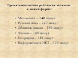 Время выполнения работы на экзамене в новой форме: Математика – 240 минут Русский язык – 240 минут Обществознание – 180 минут Физика – 180 минут География – 120 минут Информатика и ИКТ – 120 минут