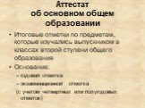 Аттестат об основном общем образовании. Итоговые отметки по предметам, которые изучались выпускником в классах второй ступени общего образования Основание: годовая отметка экзаменационной отметка (с учетом четвертных или полугодовых отметок)