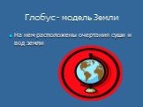 Глобус - модель Земли. На нем расположены очертания суши и вод земли