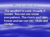 What season is it? The weather is cold. Usually it snows. You can see snow everywhere. The rivers and lakes freeze and we can ski, skate and sladge.