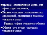 рынок - определенное место, где происходит торговля; Рынок – система экономических отношений, связанных с обменом товаров и услуг; Рынок - сфера товарного обмена Обмен - это купля - продажа товаров и услуг.