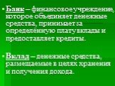 Банк – финансовое учреждение, которое объединяет денежные средства, принимает за определённую плату вклады и предоставляет кредиты. Вклад – денежные средства, размещаемые в целях хранения и получения дохода.