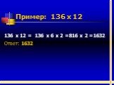 Пример: 136 х 12. 136 х 12 = 136 х 6 х 2 =816 х 2 =1632 Ответ: 1632