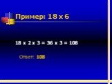 Пример: 18 х 6. 18 х 2 х 3 = 36 х 3 = 108 Ответ: 108
