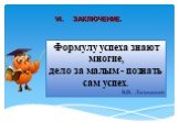 VI. ЗАКЛЮЧЕНИЕ. Формулу успеха знают многие, дело за малым - познать сам успех. В.И. Лизинский