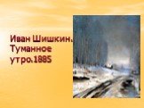 Иван Шишкин. Туманное утро.1885