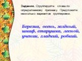 Задание. Сгруппируйте слова по определенному признаку. Предложите несколько вариантов группировки. Березка, осень, зелёный, шкаф, старушка, лесной, ученик, гладкий, робкий.