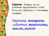 Задание. Знаешь ли ты значения выделенных слов? Если нет, обратись к толковому словарю. Картина, акварель, художник, живописец, масло, холст.