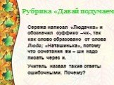 Рубрика «Давай подумаем». Сережа написал «Людачка» и обозначил суффикс –чк-, так как слово образовано от слова Люда; «Наташинька», потому что сочетания жи – ши надо писать через и. Учитель назвал такие ответы ошибочными. Почему?