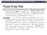 World Wide Web. Популярнейшая служба Интернета - World Wide Web (сокращенно WWW или Web), еще называют Всемирной паутиной. Представление информации в WWW основано на возможностях гипертекстовых ссылок. Гипертекст - это текст, в котором содержаться ссылки на другие документы. Это дает возможность при