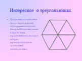 Интересное о треугольниках. Треугольники,соединяясь друг с другом,могут образовывать другие фигуры.Например,шесть правильных треугольников,имеющих общую вершину,образуют правильный шестиугольник.