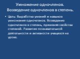 Умножение одночленов. Возведение одночленов в степень. Цель: Выработка умений и навыков умножения одночленов. Возведение одночленов в степень, применяя свойства степеней. Развитие познавательной деятельности и активности учащихся на уроке.