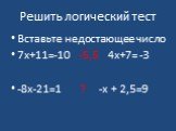 Решить логический тест. Вставьте недостающее число 7х+11=-10 -5,5 4х+7= -3 -8х-21=1 ? -х + 2,5=9