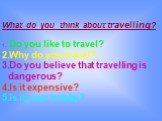What do you think about travelling? Do you like to travel? Why do you travel? Do you believe that travelling is dangerous? Is it expensive? Is it your hobby?