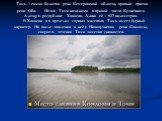 Томь – самая большая река Кемеровской области, правый приток реки Оби. Исток Томи находится в правой части Кузнецкого Алатау в республике Хакасия. Длина её – 827 километров. В Хакасии и в пределах горных массивов Томь имеет бурный характер. Но после впадения в неё у Новокузнецка реки Кондомы, скорос