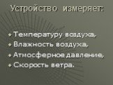 Устройство измеряет: Температуру воздуха, Влажность воздуха, Атмосферное давление, Скорость ветра.