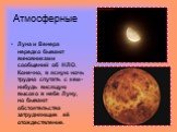 Атмосферные. Луна и Венера нередко бывают виновниками сообщений об НЛО. Конечно, в ясную ночь трудно спутать с кем-нибудь висящую высоко в небе Луну, но бывают обстоятельства затрудняющие её отождествление.