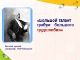 Великий русский композитор П.И.Чайковский. «Большой талант требует большого трудолюбия»