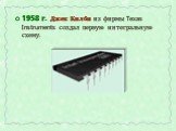 1958 г. Джек Килби из фирмы Texas Instruments создал первую интегральную схему.