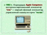1983 г. Корпорация Apple Computers построила персональный компьютер "Lisa" — первый офисный компьютер, управляемый манипулятором "мышь".