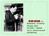 1938 г. Немецкий инженер Конрад Цузе построил первый чисто механический компьютер.