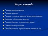 Виды лекций: Лекция-информация. Лекция-диалог. Лекция теоретического конструирования. Вводная, обзорная лекция. Лекция-беседа, лекция-дискуссия. Лекция-консультация. Обобщающая, проблемная лекции и др.