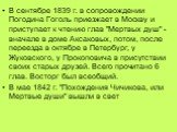 В сентябре 1839 г. в сопровождении Погодина Гоголь приезжает в Москву и приступает к чтению глав "Мертвых душ" - вначале в доме Аксаковых, потом, после переезда в октябре в Петербург, у Жуковского, у Прокоповича в присутствии своих старых друзей. Всего прочитано 6 глав. Восторг был всеобщи