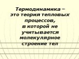 Термодинамика – это теория тепловых процессов, в которой не учитывается молекулярное строение тел