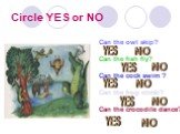 Circle YES or NO. Can the owl skip? Can the fish fly? Can the cock swim ? Can the frog climb? Can the crocodile dance? YES NO