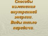 Способы изменения внутренней энергии. Виды тепло передачи.