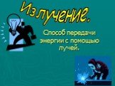 Излучение. Способ передачи энергии с помощью лучей.