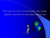 И только тот, кто готов отстаивать свое право творить, способен на настоящее творчество.