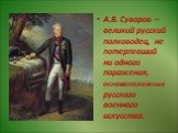 А.В. Суворов – великий русский полководец, не потерпевший ни одного поражения, основоположник русского военного искусства.