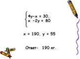 4y-x = 30, х -2у = 80 x = 190, у = 55 Ответ: 190 кг.
