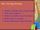Add the tag endings: People in Britain have a great tradition, They like to keep it, …… Britain is a nation of animal lovers, ….. British food is not tasty, ……. Every Welshman sings beautifully, ……