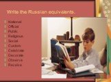 Write the Russian equivalents. National Official Public Religious Social Custom Celebrate Decorate Observe Receive