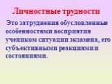 Личностные трудности. Это затруднения обусловленные особенностями восприятия учеником ситуации экзамена, его субъективными реакциями и состояниями.