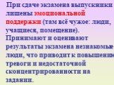 При сдаче экзамена выпускники лишены эмоциональной поддержки (там всё чужое: люди, учащиеся, помещение). Принимают и оценивают результаты экзамена незнакомые люди, что приводит к повышению тревоги и недостаточной сконцентрированности на задании.