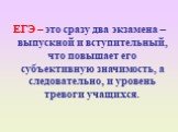 ЕГЭ – это сразу два экзамена – выпускной и вступительный, что повышает его субъективную значимость, а следовательно, и уровень тревоги учащихся.