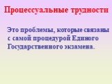 Процессуальные трудности. Это проблемы, которые связаны с самой процедурой Единого Государственного экзамена.