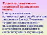 Трудности , связанные со спецификой фиксирования ответов. У выпускников может возникнуть страх ошибиться при заполнении бланка. Возможны трудности с кодированием – раскодированием информации (соотнесением содержания и соответствующего ему номера).