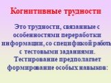 Когнитивные трудности. Это трудности, связанные с особенностями переработки информации, со спецификой работы с тестовыми заданиями. Тестирование предполагает формирование особых навыков: