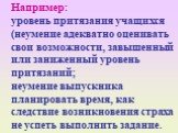 Например: уровень притязания учащихся (неумение адекватно оценивать свои возможности, завышенный или заниженный уровень притязаний; неумение выпускника планировать время, как следствие возникновения страха не успеть выполнить задание.