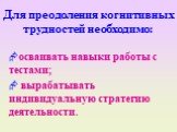 Для преодоления когнитивных трудностей необходимо: осваивать навыки работы с тестами; вырабатывать индивидуальную стратегию деятельности.