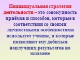 Индивидуальная стратегия деятельности – это совокупность приёмов и способов, которые в соответствии со своими личностными особенностями использует ученик, и которые позволяют ему добиться наилучших результатов на экзамене