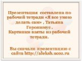 Презентация составлена по рабочей тетради «Я все умею делать сам» , Татьяна Геронимус . Картинки взяты из рабочей тетради. Вы скачали презентацию с сайта http://aleksh.ucoz.ru