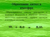 Образование кислот в атмосфере. Образовавшиеся оксиды реагируют с влажным воздухом и образуют сильные кислотные соединения – серную, азотную и соляную кислоты. H2SO4 + SO3 H2O =